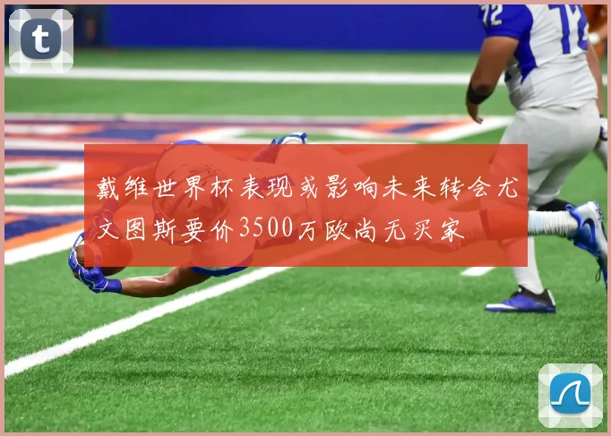 戴维世界杯表现或影响未来转会尤文图斯要价3500万欧尚无买家