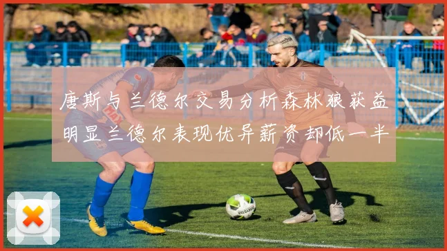 唐斯与兰德尔交易分析森林狼获益明显兰德尔表现优异薪资却低一半