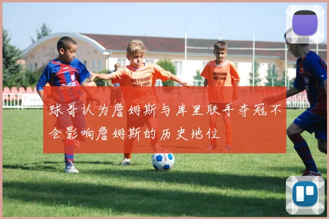 球哥认为詹姆斯与库里联手夺冠不会影响詹姆斯的历史地位