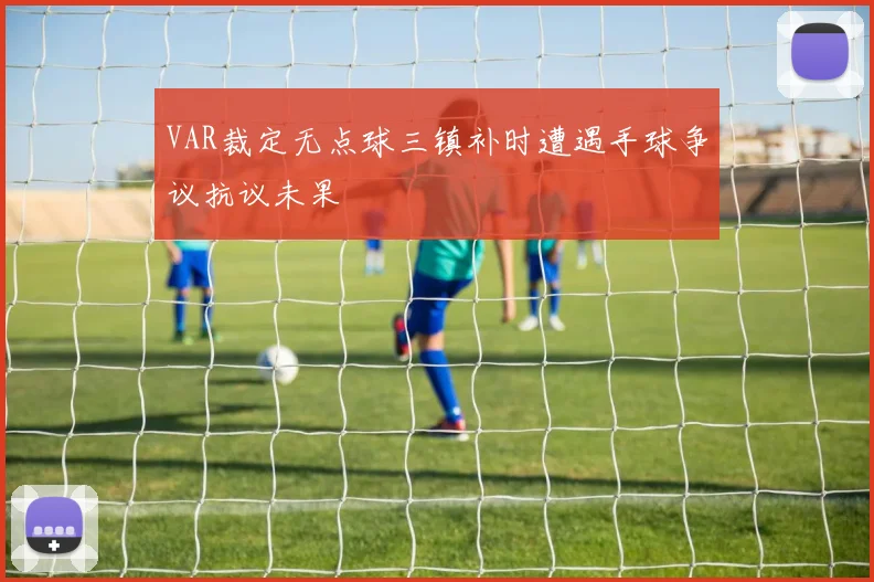 VAR裁定无点球三镇补时遭遇手球争议抗议未果