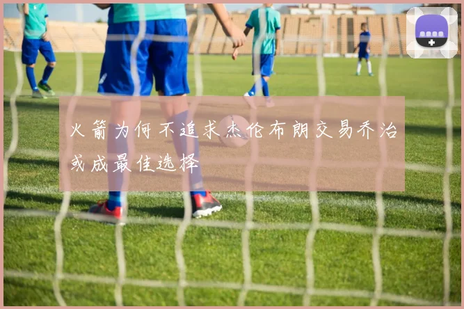 火箭为何不追求杰伦布朗交易乔治或成最佳选择
