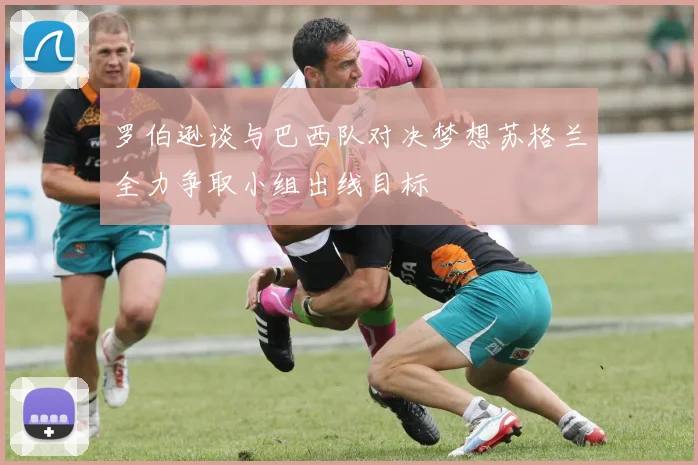 罗伯逊谈与巴西队对决梦想苏格兰全力争取小组出线目标