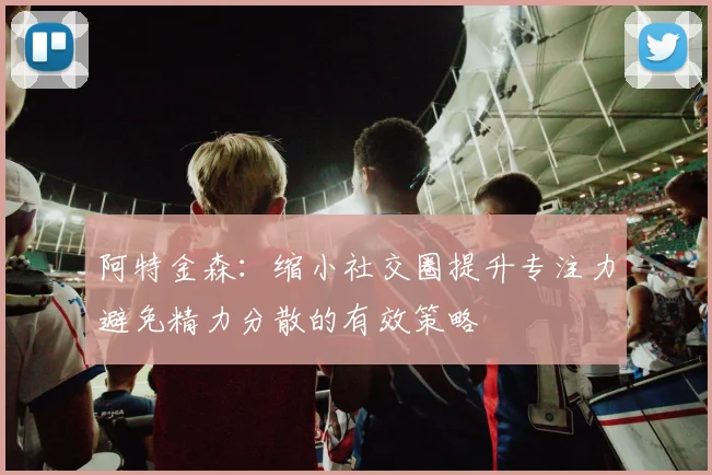 阿特金森：缩小社交圈提升专注力避免精力分散的有效策略