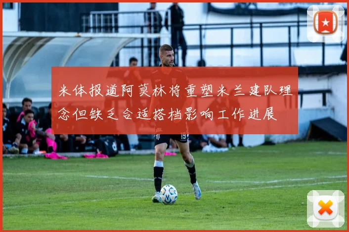 米体报道阿莫林将重塑米兰建队理念但缺乏合适搭档影响工作进展