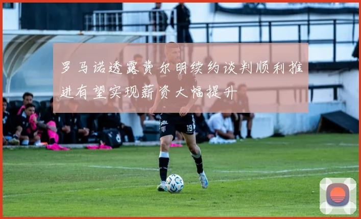 罗马诺透露费尔明续约谈判顺利推进有望实现薪资大幅提升