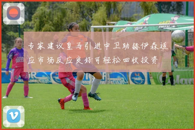 专家建议皇马引进中卫助赫伊森适应市场反应良好可轻松回收投资