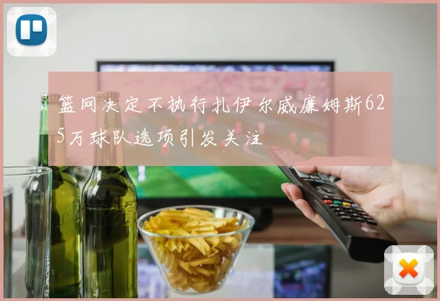 篮网决定不执行扎伊尔威廉姆斯625万球队选项引发关注