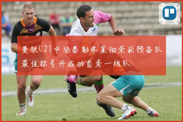 曼联U21中场泰勒弗莱彻荣获预备队最佳称号并成功首秀一线队