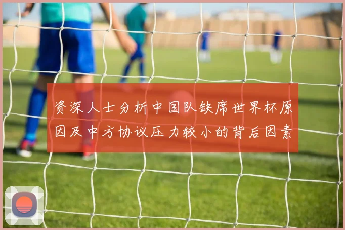 资深人士分析中国队缺席世界杯原因及中方协议压力较小的背后因素
