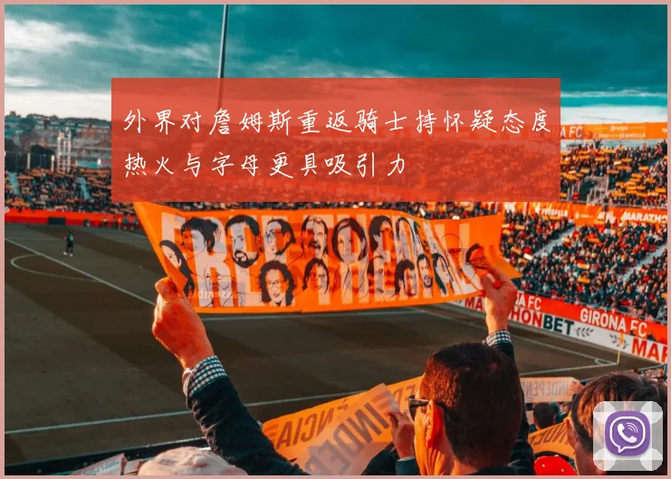 外界对詹姆斯重返骑士持怀疑态度热火与字母更具吸引力