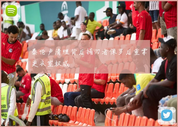 泰伦卢清理背后捅刀者保罗后重掌更衣室权威