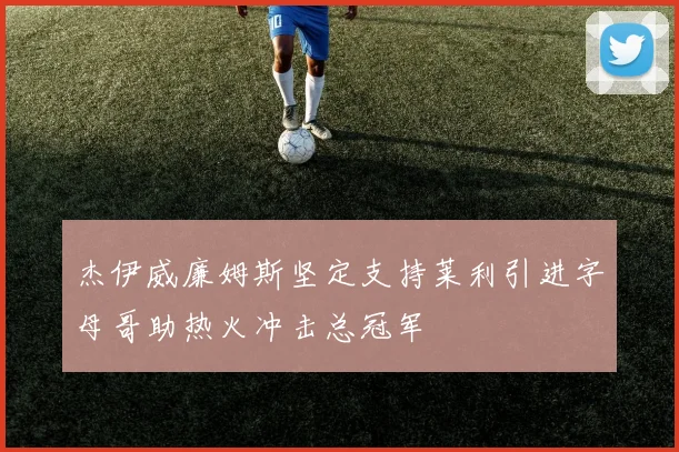 杰伊威廉姆斯坚定支持莱利引进字母哥助热火冲击总冠军