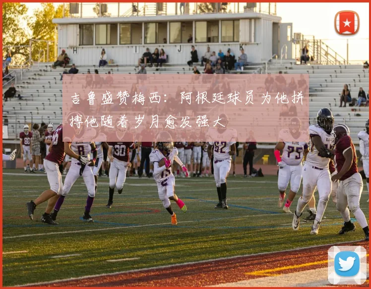 吉鲁盛赞梅西：阿根廷球员为他拼搏他随着岁月愈发强大