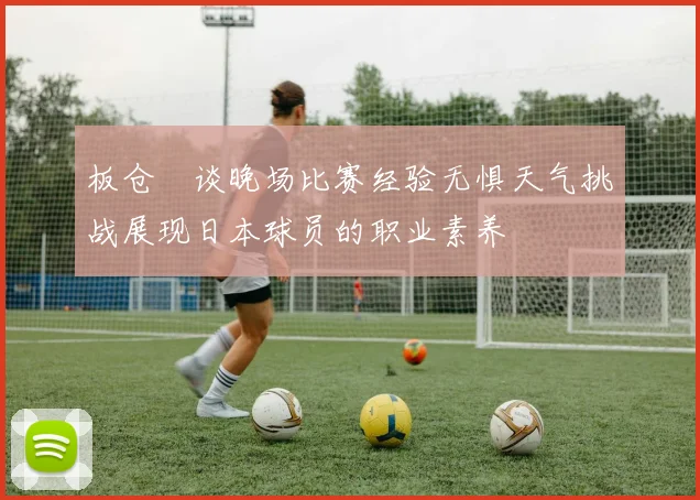 板仓滉谈晚场比赛经验无惧天气挑战展现日本球员的职业素养
