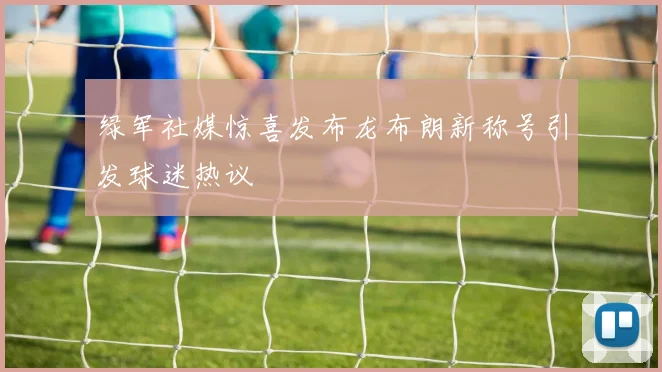 绿军社媒惊喜发布龙布朗新称号引发球迷热议