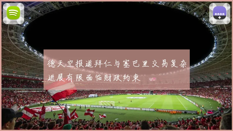 德天空报道拜仁与塞巴里交易复杂进展有限面临财政约束