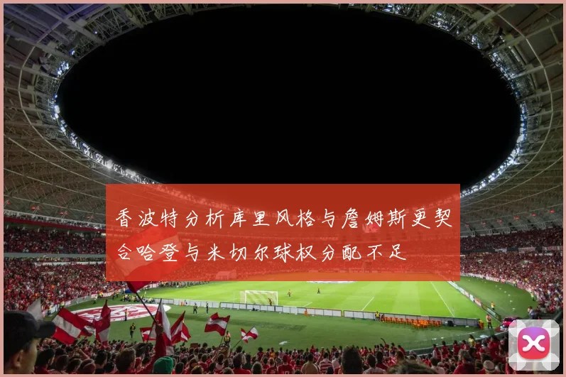香波特分析库里风格与詹姆斯更契合哈登与米切尔球权分配不足