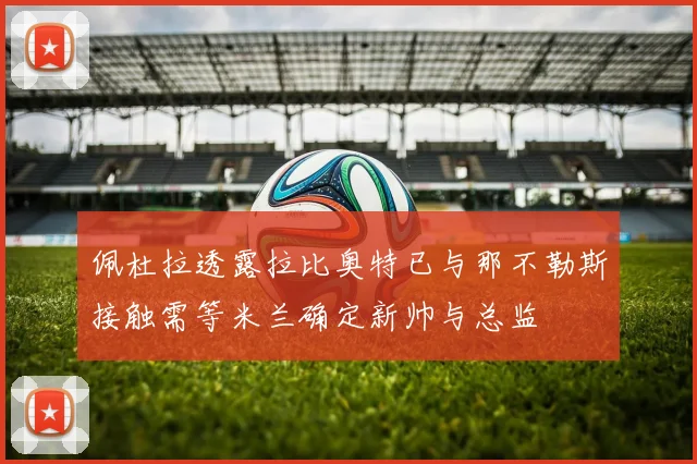 佩杜拉透露拉比奥特已与那不勒斯接触需等米兰确定新帅与总监