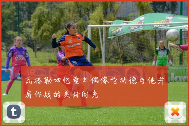 瓦格勒回忆童年偶像伦纳德与他并肩作战的美好时光