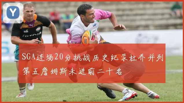 SGA连场20分挑战历史纪录杜乔并列第五詹姆斯未进前二十名