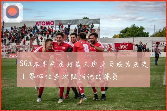 SGA本季两度封盖文班亚马成为历史上第四位多次阻挡他的球员