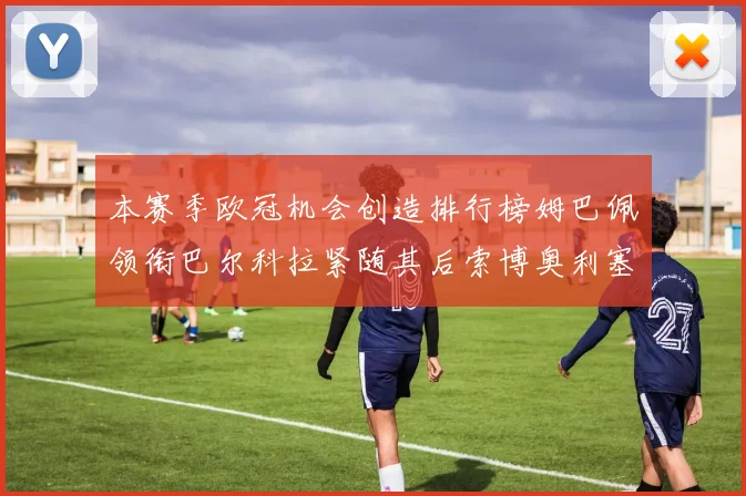 本赛季欧冠机会创造排行榜姆巴佩领衔巴尔科拉紧随其后索博奥利塞表现出色