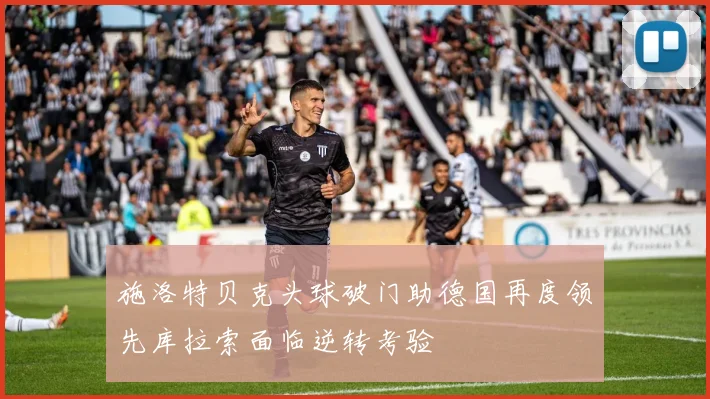 施洛特贝克头球破门助德国再度领先库拉索面临逆转考验