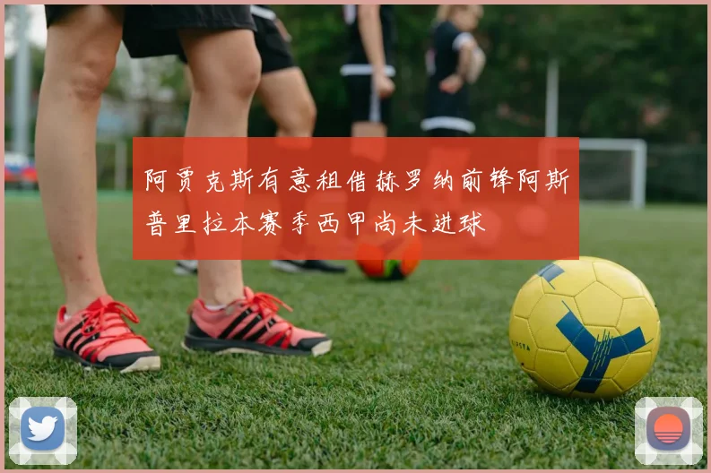 阿贾克斯有意租借赫罗纳前锋阿斯普里拉本赛季西甲尚未进球