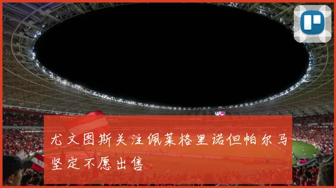 尤文图斯关注佩莱格里诺但帕尔马坚定不愿出售