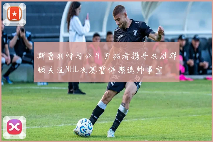 斯普利特与公牛开拓者携手共进邓顿关注NHL决赛暂停期选帅事宜