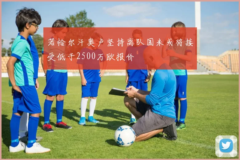 若恰尔汗奥卢坚持离队国米或将接受低于2500万欧报价