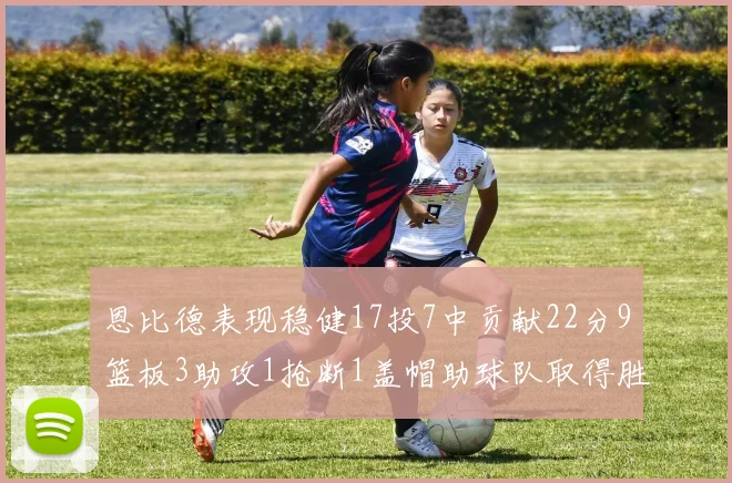 恩比德表现稳健17投7中贡献22分9篮板3助攻1抢断1盖帽助球队取得胜利