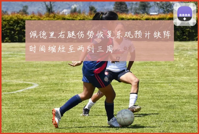 佩德里右腿伤势恢复乐观预计缺阵时间缩短至两到三周