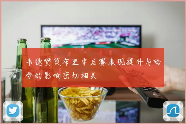 韦德赞莫布里季后赛表现提升与哈登的影响密切相关