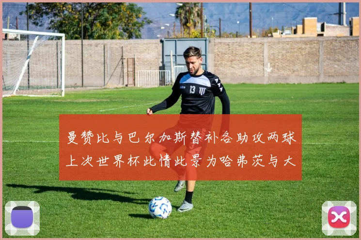 曼赞比与巴尔加斯替补各助攻两球上次世界杯此情此景为哈弗茨与大菲尔