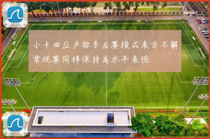小卡回应卢称季后赛模式表示不解常规赛同样保持高水平表现