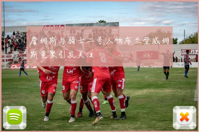 詹姆斯与骑士二号人物布兰登威姆斯重聚引发关注