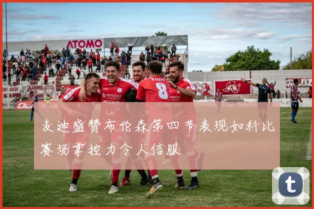 麦迪盛赞布伦森第四节表现如科比赛场掌控力令人信服