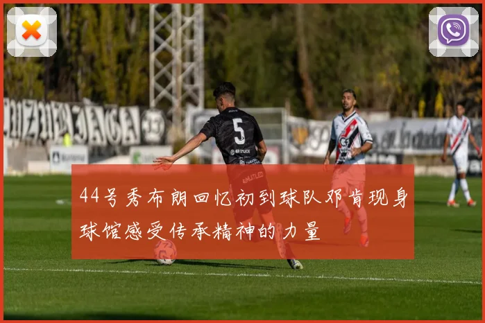 44号秀布朗回忆初到球队邓肯现身球馆感受传承精神的力量