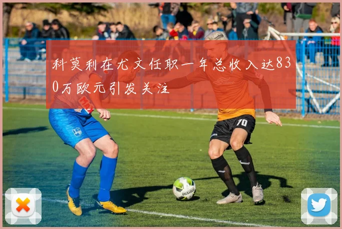 科莫利在尤文任职一年总收入达830万欧元引发关注