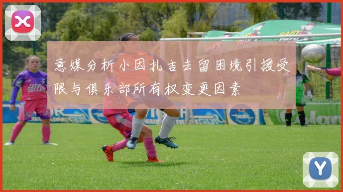 意媒分析小因扎吉去留困境引援受限与俱乐部所有权变更因素
